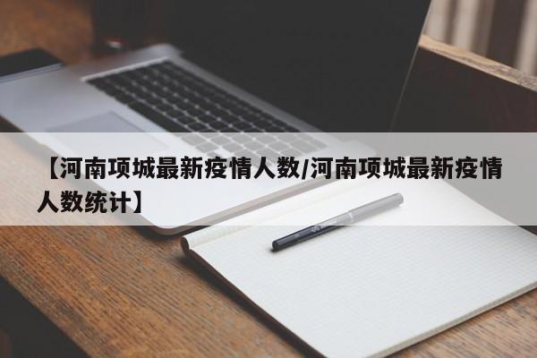 【河南项城最新疫情人数/河南项城最新疫情人数统计】