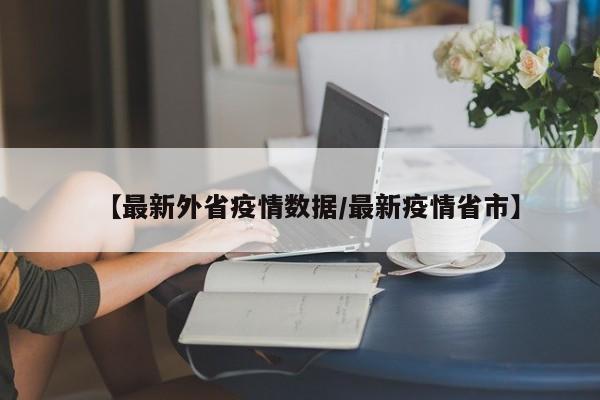 【最新外省疫情数据/最新疫情省市】