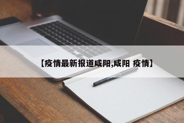 【疫情最新报道咸阳,咸阳 疫情】