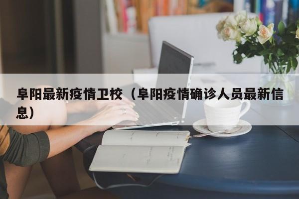 阜阳最新疫情卫校（阜阳疫情确诊人员最新信息）