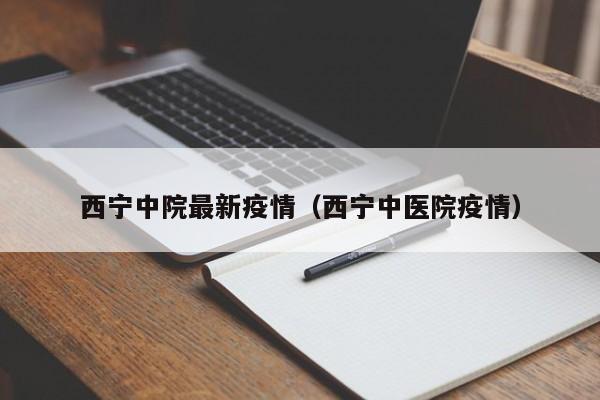 西宁中院最新疫情（西宁中医院疫情）