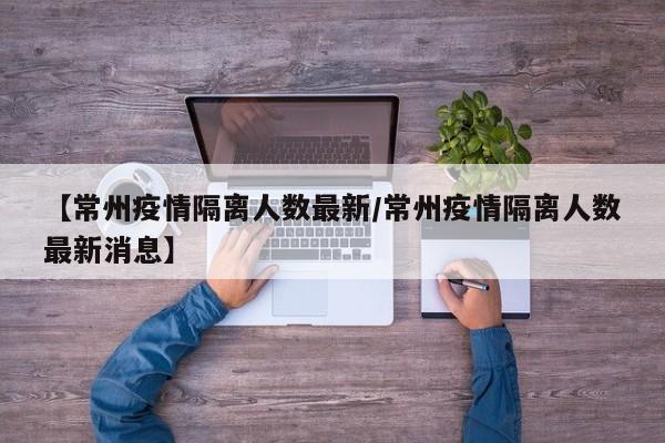 【常州疫情隔离人数最新/常州疫情隔离人数最新消息】
