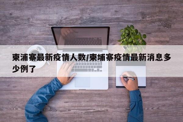 柬浦寨最新疫情人数/柬埔寨疫情最新消息多少例了