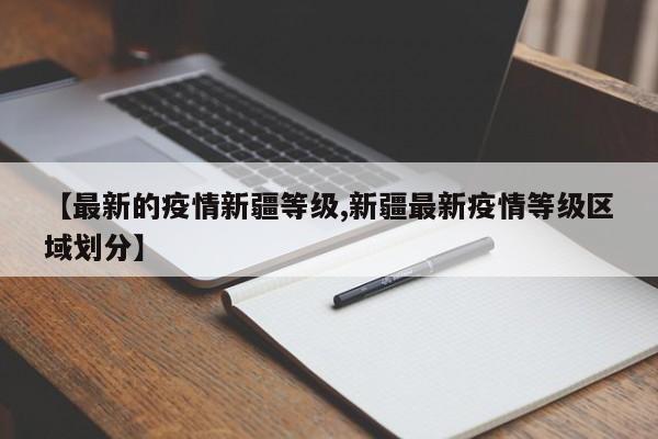 【最新的疫情新疆等级,新疆最新疫情等级区域划分】