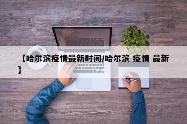 【哈尔滨疫情最新时间/哈尔滨 疫情 最新】