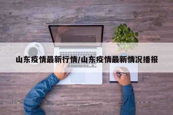 山东疫情最新行情/山东疫情最新情况播报