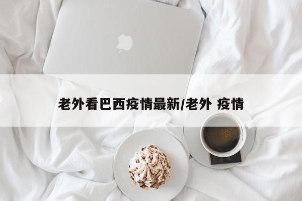 老外看巴西疫情最新/老外 疫情