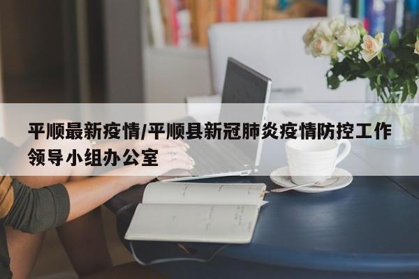 平顺最新疫情/平顺县新冠肺炎疫情防控工作领导小组办公室