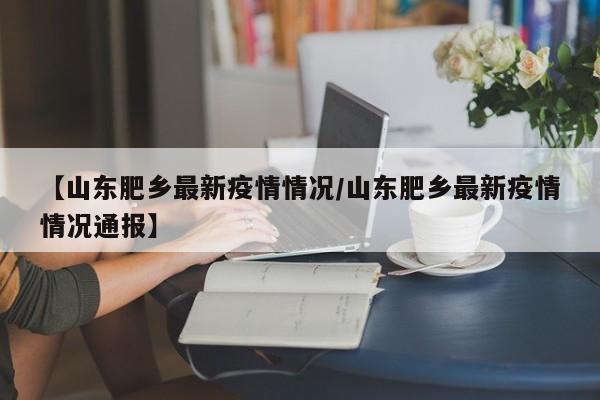 【山东肥乡最新疫情情况/山东肥乡最新疫情情况通报】