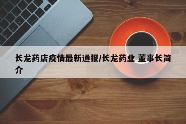 长龙药店疫情最新通报/长龙药业 董事长简介