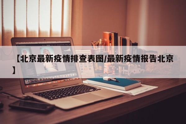 【北京最新疫情排查表图/最新疫情报告北京】