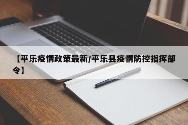 【平乐疫情政策最新/平乐县疫情防控指挥部令】