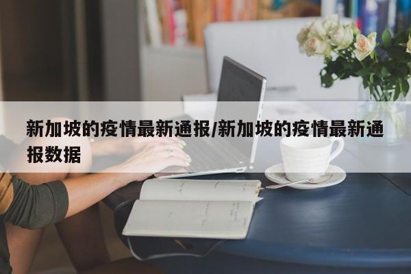 新加坡的疫情最新通报/新加坡的疫情最新通报数据